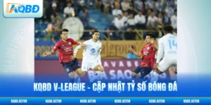 KQBD V-League - Cập Nhật Tỷ Số Bóng Đá Việt Nam