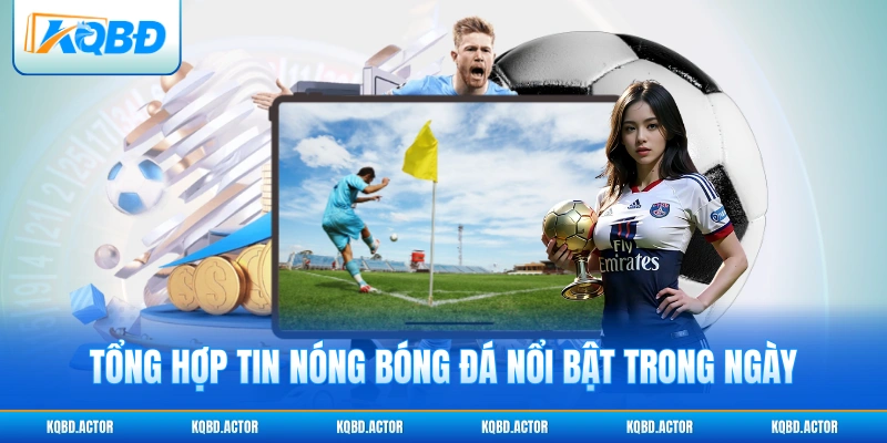 Tổng hợp tin nóng bóng đá nổi bật trong ngày