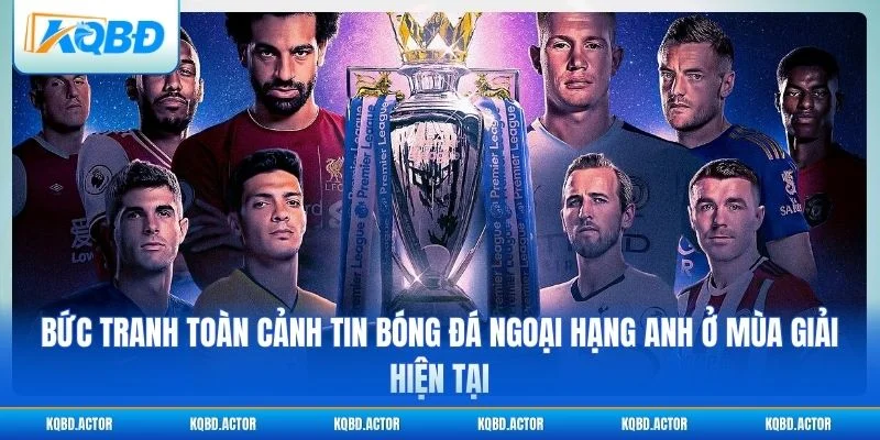 Toàn cảnh tin bóng đá Ngoại hạng Anh mùa giải hiện tại