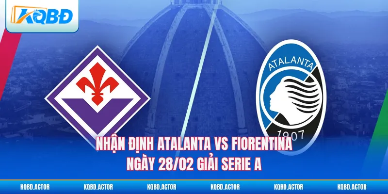 Nhận Định Atalanta Vs Fiorentina Ngày 28/02 Giải Serie A