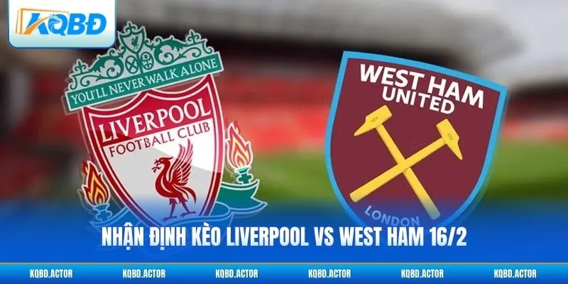 Nhận Định Kèo Liverpool Vs West Ham 16/2 Tại Premier League