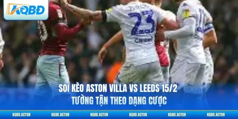 Soi kèo Aston Villa vs Leeds 15/2 tường tận theo dạng cược
