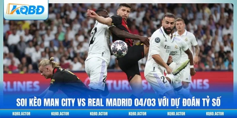 Soi kèo Man City vs Real Madrid 04/03 với dự đoán tỷ số