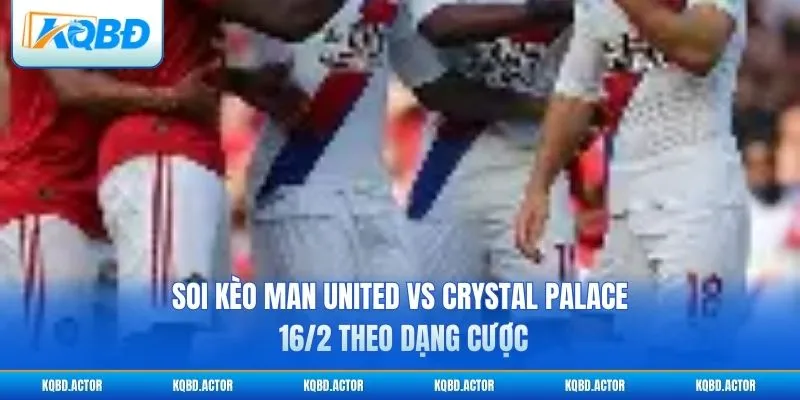 Soi kèo Man United vs Crystal Palace 16/2 theo dạng cược