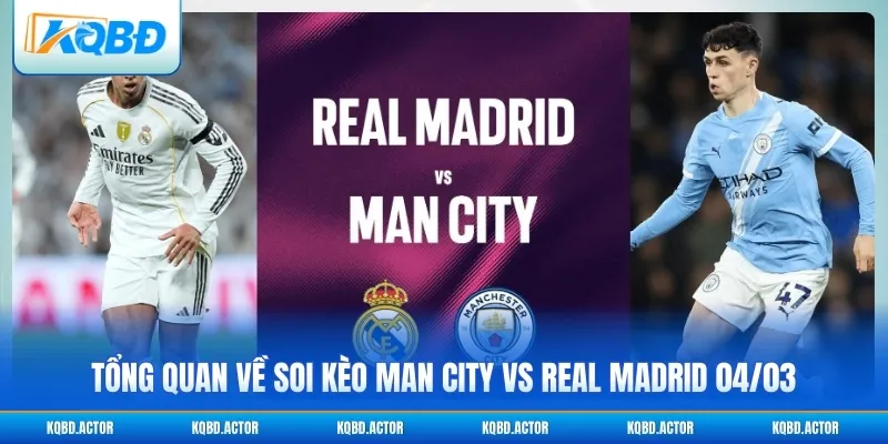 Tổng quan về soi kèo Man City vs Real Madrid 04/03